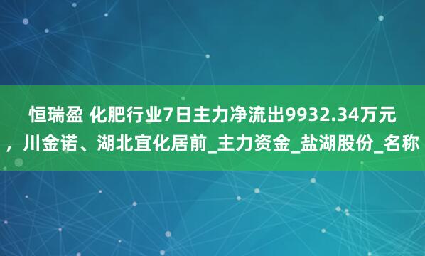 恒瑞盈 化肥行业7日主力净流出9932.34万元，川金诺、湖北宜化居前_主力资金_盐湖股份_名称