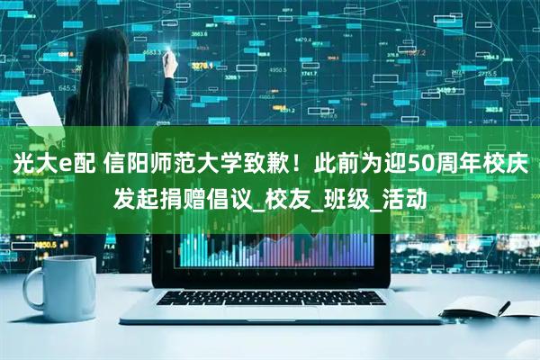 光大e配 信阳师范大学致歉！此前为迎50周年校庆发起捐赠倡议_校友_班级_活动