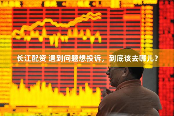长江配资 遇到问题想投诉，到底该去哪儿？