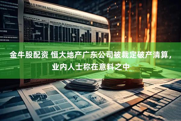 金牛股配资 恒大地产广东公司被裁定破产清算，业内人士称在意料之中