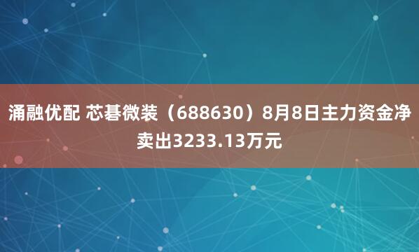 涌融优配 芯碁微装（688630）8月8日主力资金净卖出3233.13万元