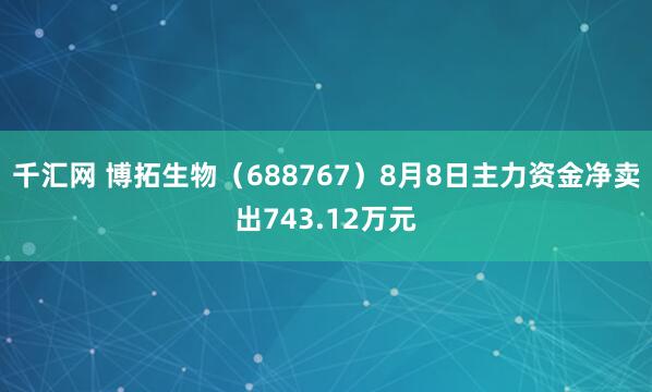 千汇网 博拓生物（688767）8月8日主力资金净卖出743.12万元