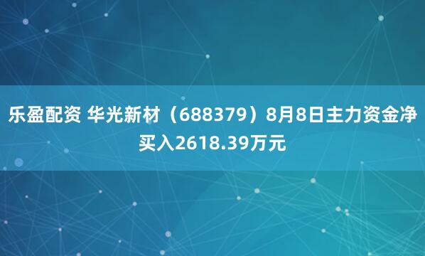 乐盈配资 华光新材（688379）8月8日主力资金净买入2618.39万元