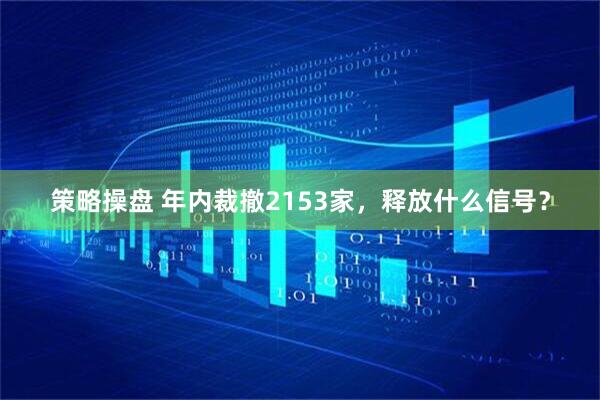 策略操盘 年内裁撤2153家，释放什么信号？