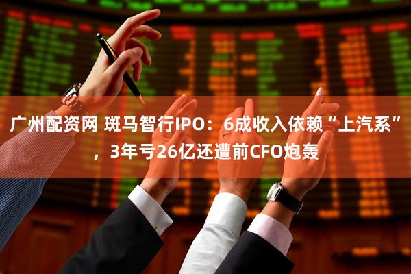 广州配资网 斑马智行IPO：6成收入依赖“上汽系”，3年亏26亿还遭前CFO炮轰