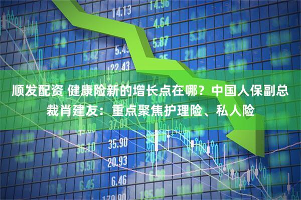 顺发配资 健康险新的增长点在哪？中国人保副总裁肖建友：重点聚焦护理险、私人险