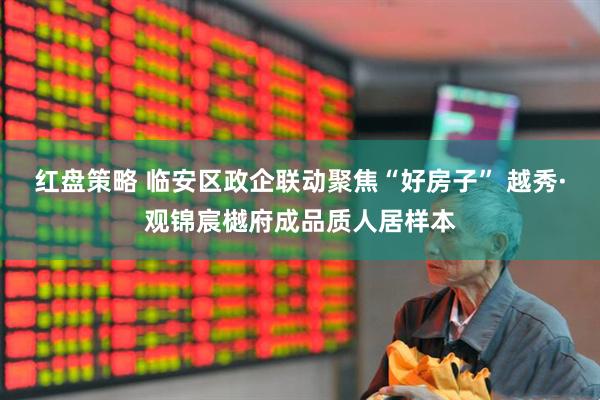 红盘策略 临安区政企联动聚焦“好房子” 越秀·观锦宸樾府成品质人居样本