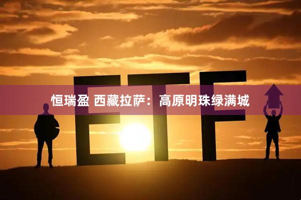 恒瑞盈 西藏拉萨：高原明珠绿满城