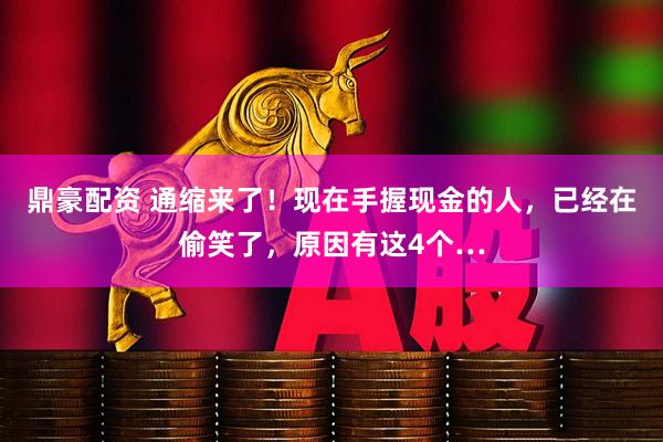 鼎豪配资 通缩来了！现在手握现金的人，已经在偷笑了，原因有这4个…