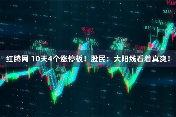 红腾网 10天4个涨停板！股民：大阳线看着真爽！