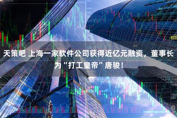 天策吧 上海一家软件公司获得近亿元融资，董事长为“打工皇帝”唐骏！