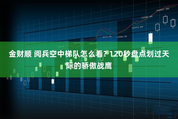金财顺 阅兵空中梯队怎么看? 120秒盘点划过天际的骄傲战鹰