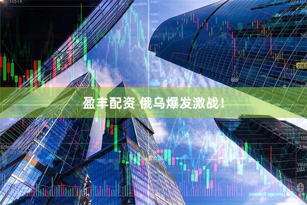 盈丰配资 俄乌爆发激战！