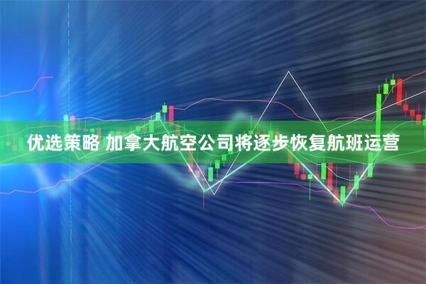 优选策略 加拿大航空公司将逐步恢复航班运营