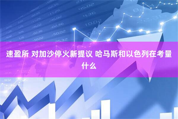 速盈所 对加沙停火新提议 哈马斯和以色列在考量什么
