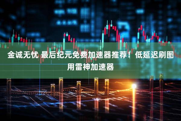 金诚无忧 最后纪元免费加速器推荐！低延迟刷图用雷神加速器