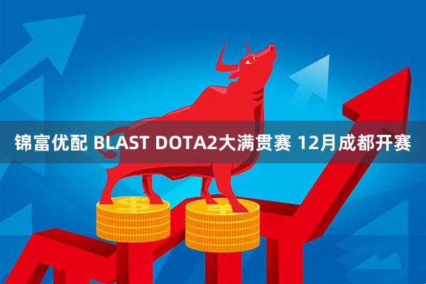 锦富优配 BLAST DOTA2大满贯赛 12月成都开赛
