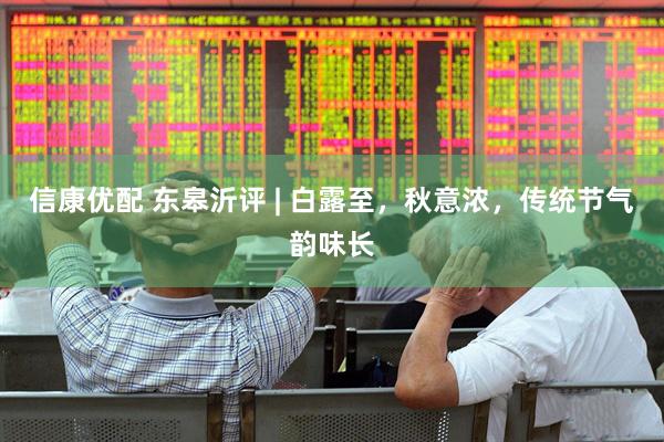 信康优配 东皋沂评 | 白露至，秋意浓，传统节气韵味长