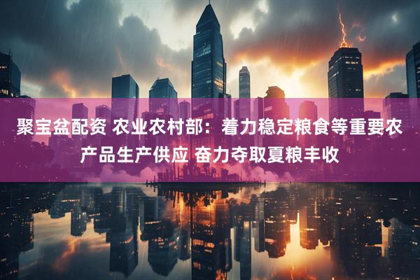 聚宝盆配资 农业农村部：着力稳定粮食等重要农产品生产供应 奋力夺取夏粮丰收