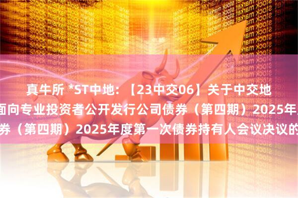 真牛所 *ST中地: 【23中交06】关于中交地产股份有限公司2023年面向专业投资者公开发行公司债券（第四期）2025年度第一次债券持有人会议决议的公告