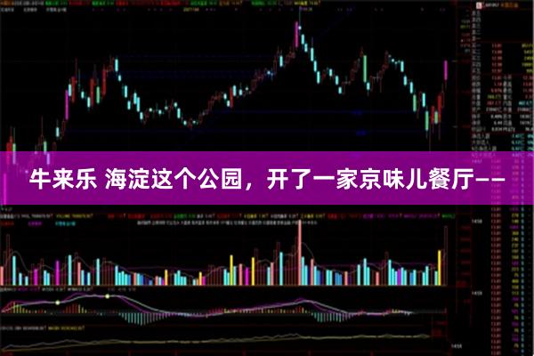 牛来乐 海淀这个公园，开了一家京味儿餐厅——