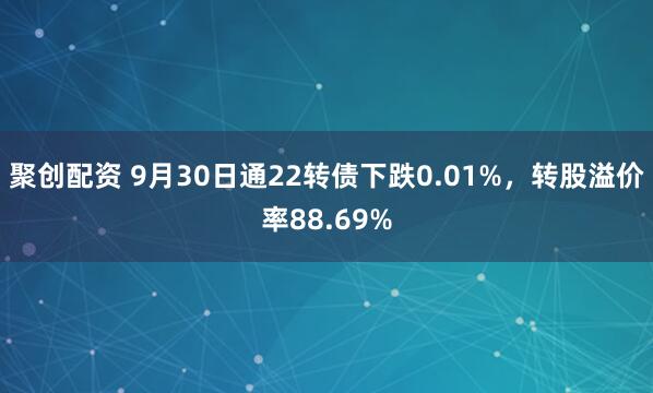 聚创配资 9月30日通22转债下跌0.01%，转股溢价率88.69%