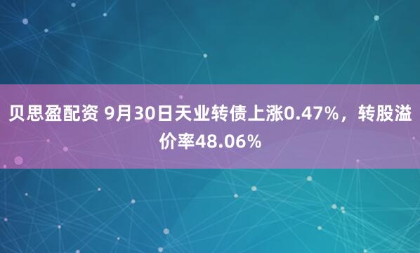 贝思盈配资 9月30日天业转债上涨0.47%，转股溢价率48.06%