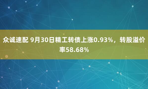 众诚速配 9月30日精工转债上涨0.93%，转股溢价率58.68%