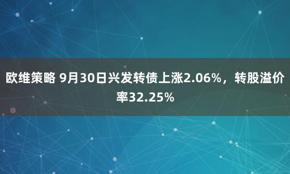 欧维策略 9月30日兴发转债上涨2.06%，转股溢价率32.25%