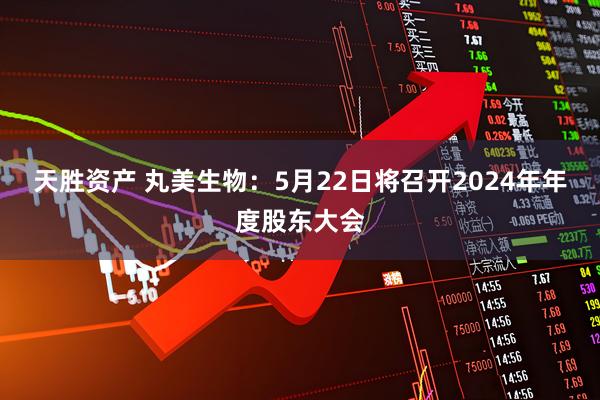 天胜资产 丸美生物：5月22日将召开2024年年度股东大会