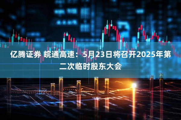 亿腾证券 皖通高速：5月23日将召开2025年第二次临时股东大会