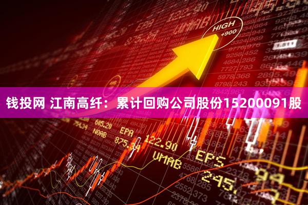 钱投网 江南高纤：累计回购公司股份15200091股