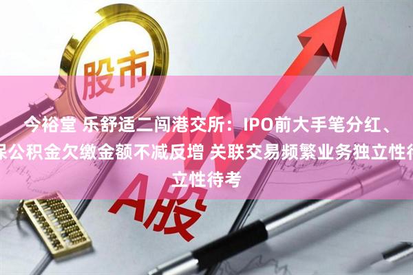 今裕堂 乐舒适二闯港交所：IPO前大手笔分红、社保公积金欠缴金额不减反增 关联交易频繁业务独立性待考
