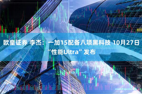 欧皇证券 李杰：一加15配备八项黑科技 10月27日“性能Ultra”发布