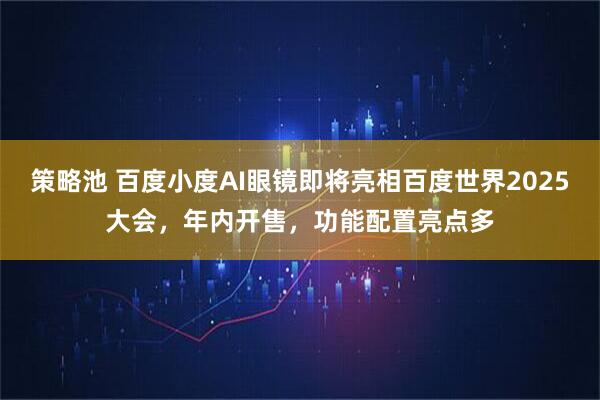 策略池 百度小度AI眼镜即将亮相百度世界2025大会，年内开售，功能配置亮点多