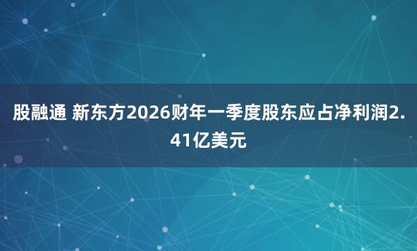 股融通 新东方2026财年一季度股东应占净利润2.41亿美元