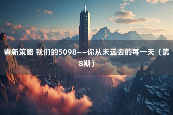 睿新策略 我们的5098——你从未远去的每一天（第8期）