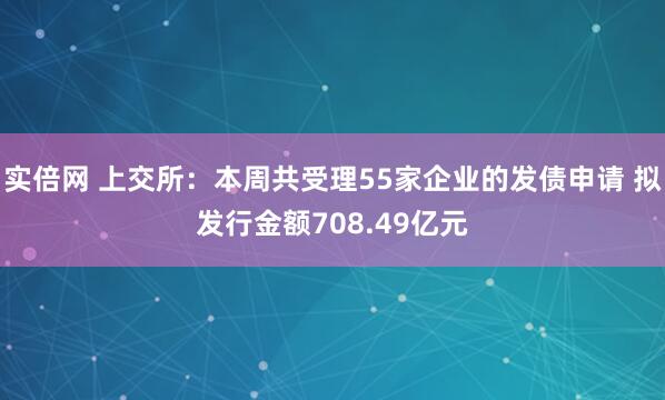 实倍网 上交所:本周共受理55家企业的发债申请 拟发行金额708.49亿元