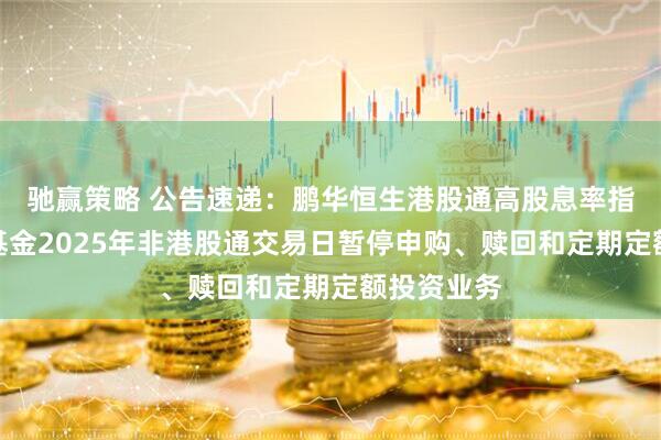 驰赢策略 公告速递：鹏华恒生港股通高股息率指数发起式基金2025年非港股通交易日暂停申购、赎回和定期定额投资业务