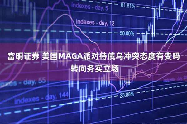 富明证券 美国MAGA派对待俄乌冲突态度有变吗 转向务实立场