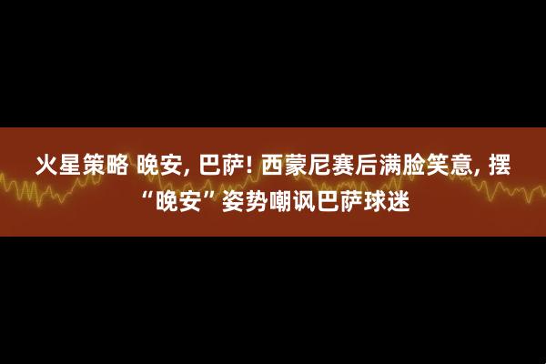 火星策略 晚安, 巴萨! 西蒙尼赛后满脸笑意, 摆“晚安”姿势嘲讽巴萨球迷