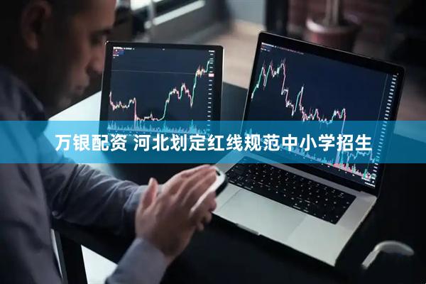 万银配资 河北划定红线规范中小学招生