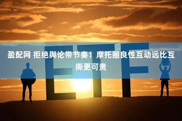 盈配网 拒绝舆论带节奏！摩托圈良性互动远比互撕更可贵