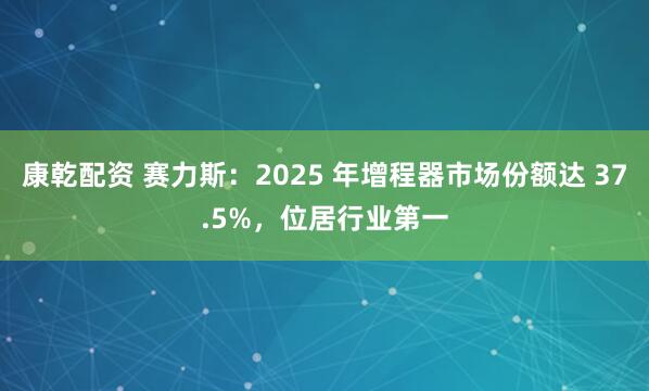 康乾配资 赛力斯：2025 年增程器市场份额达 37.5%，位居行业第一