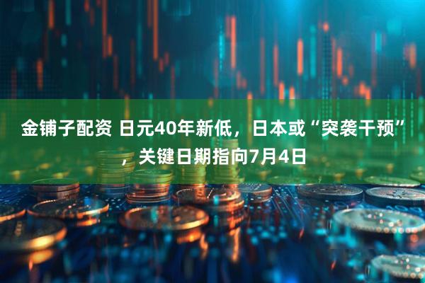 金铺子配资 日元40年新低，日本或“突袭干预”，关键日期指向7月4日