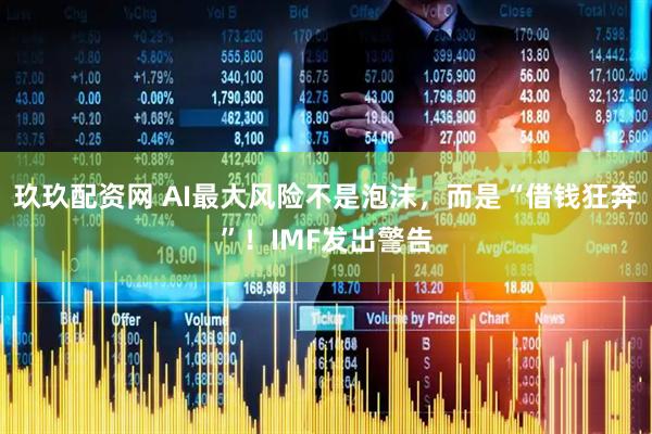 玖玖配资网 AI最大风险不是泡沫，而是“借钱狂奔”！IMF发出警告