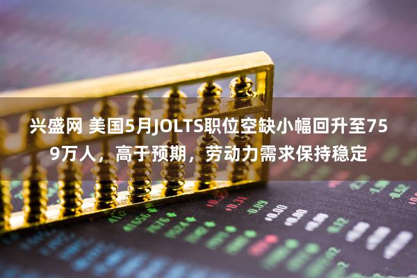 兴盛网 美国5月JOLTS职位空缺小幅回升至759万人，高于预期，劳动力需求保持稳定