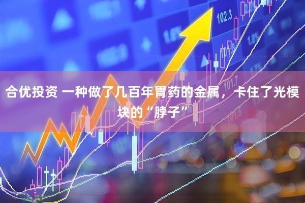 合优投资 一种做了几百年胃药的金属，卡住了光模块的“脖子”